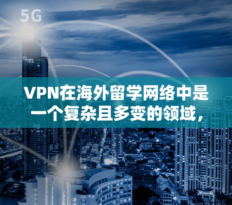 VPN在海外留学网络中是一个复杂且多变的领域，涉及法律、安全、经济等多个方面。以下是一些关键点，帮助您更好地理解这一概念