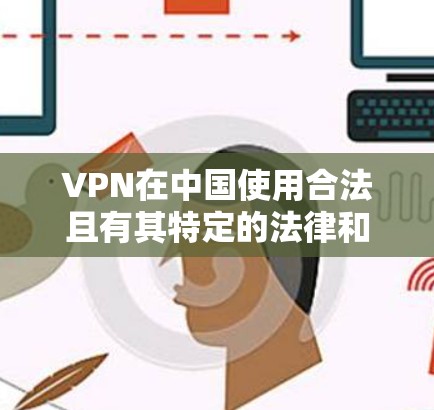 VPN在中国使用合法且有其特定的法律和规定，以下是使用 VPN 的注意事项和建议