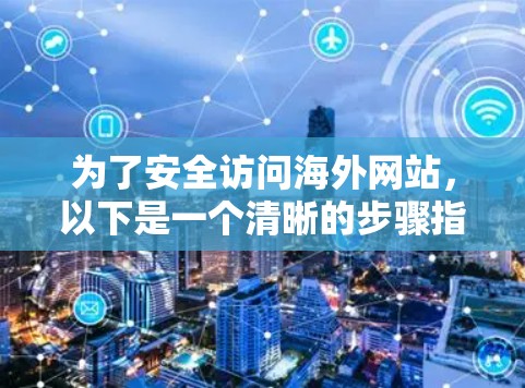 为了安全访问海外网站，以下是一个清晰的步骤指南