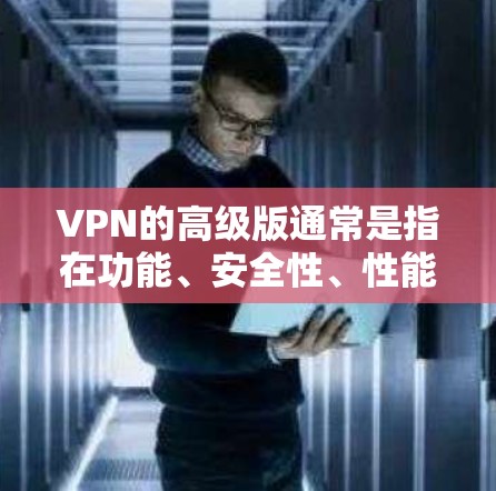 VPN的高级版通常是指在功能、安全性、性能等方面进行了优化和升级的版本。以下是一些常见的高级VPN特点和功能 VPN的高级版通常是指在功能、安全性、性能等方面进行了优化和升级的版本。以下是一些常见的高级VPN特点和功能