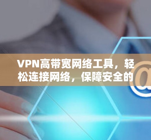 VPN高带宽网络工具，轻松连接网络，保障安全的网络连接