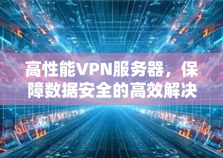 高性能VPN服务器,保障数据安全的高效解决方案 高性能VPN服务器,保障数据安全的高效解决方案