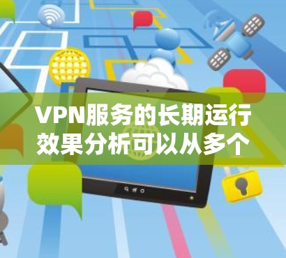 VPN服务的长期运行效果分析可以从多个方面进行探讨，以下是一些关键点