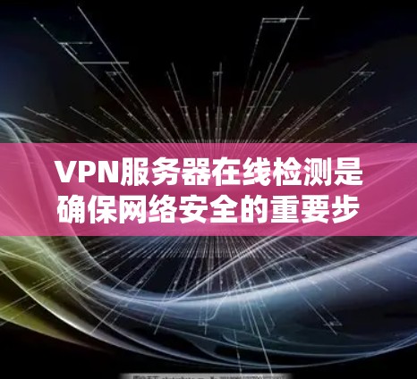 VPN服务器在线检测是确保网络安全的重要步骤，以下是详细的步骤和建议