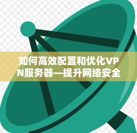 如何高效配置和优化VPN服务器—提升网络安全的关键 如何高效配置和优化VPN服务器—提升网络安全的关键