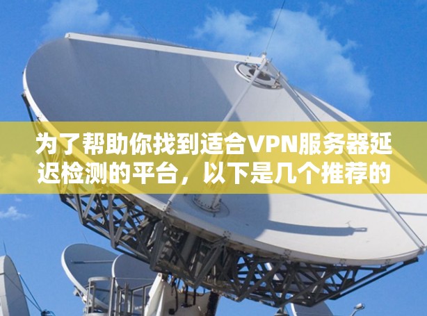 为了帮助你找到适合VPN服务器延迟检测的平台,以下是几个推荐的选项,每个平台都有其独特的特点和适用场景 为了帮助你找到适合VPN服务器延迟检测的平台,以下是几个推荐的选项,每个平台都有其独特的特点和适用场景