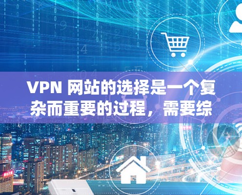 VPN 网站的选择是一个复杂而重要的过程，需要综合考虑多个因素以确保最佳的网络体验。以下是一个系统化的指南，帮助你选择和配置适合你的VPN服务器