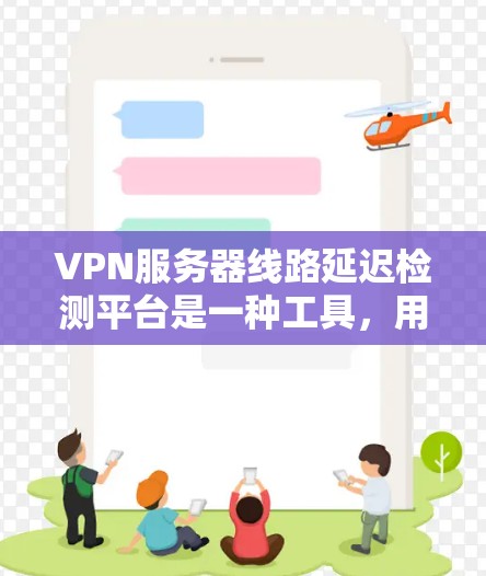 VPN服务器线路延迟检测平台是一种工具，用于实时监控和分析VPN服务器的延迟情况，以确保网络的稳定和用户体验。以下是使用延迟检测平台的详细步骤