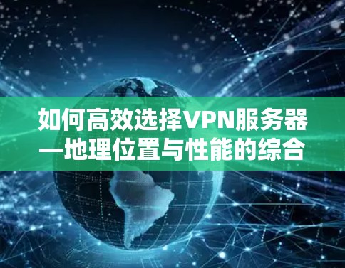 如何高效选择VPN服务器—地理位置与性能的综合考量