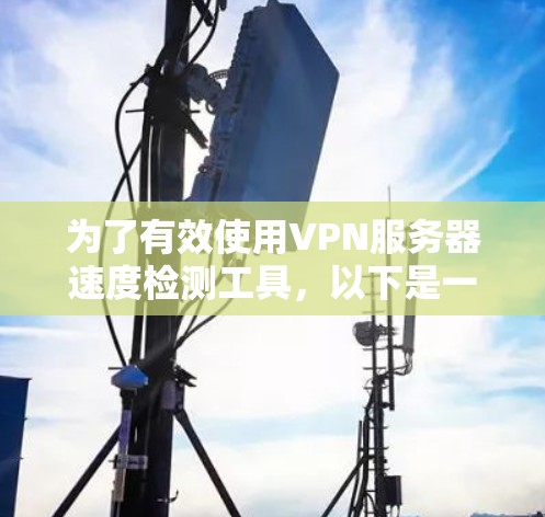 为了有效使用VPN服务器速度检测工具，以下是一个详细的步骤指南