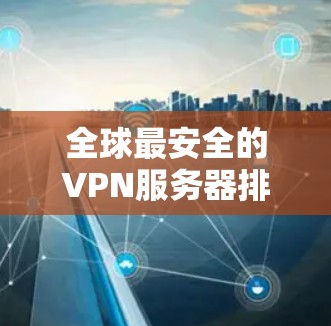 全球最安全的VPN服务器排行榜 全球最安全的VPN服务器排行榜