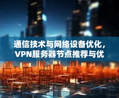 通信技术与网络设备优化，VPN服务器节点推荐与优化方案