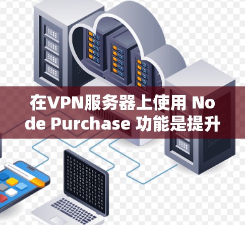 在VPN服务器上使用 Node Purchase 功能是提升服务器性能和灵活性的一种方式。以下是一些详细的步骤和注意事项