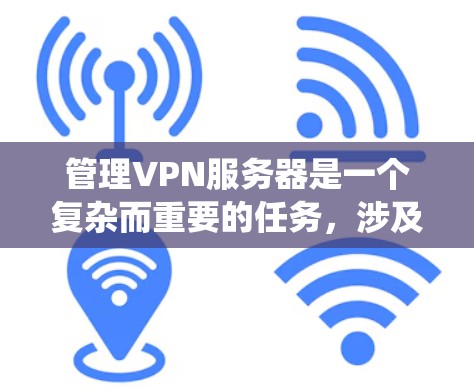 管理VPN服务器是一个复杂而重要的任务，涉及多个步骤和工具。以下是详细的指南，帮助您系统地管理VPN服务器