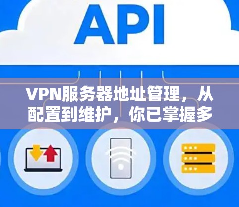 VPN服务器地址管理,从配置到维护,你已掌握多少? VPN服务器地址管理,从配置到维护,你已掌握多少?