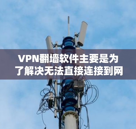 VPN翻墙软件主要是为了解决无法直接连接到网络，特别是没有Wi-Fi或网络不稳定的情况下的问题。以下是关于VPN翻墙软件的详细介绍和下载步骤