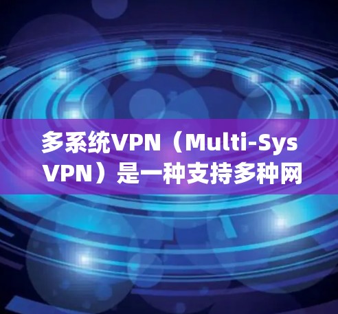 多系统VPN（Multi-Sys VPN）是一种支持多种网络设备和操作系统功能的VPN软件，旨在提供灵活的网络连接体验。以下是多系统VPN的最新版本及其特点