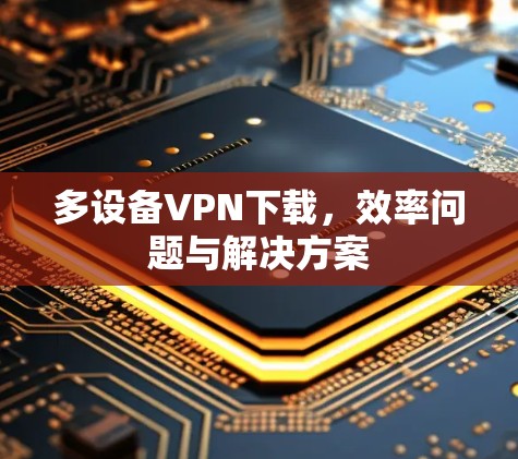 多设备VPN下载,效率问题与解决方案 多设备VPN下载,效率问题与解决方案