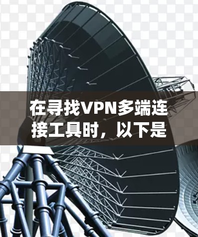 在寻找VPN多端连接工具时,以下是一些可能适合 your需求的推荐工具,这些工具支持多端设备的连接和管理 在寻找VPN多端连接工具时,以下是一些可能适合 your需求的推荐工具,这些工具支持多端设备的连接和管理