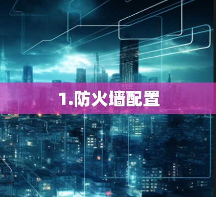 1.防火墙配置 1.防火墙配置
