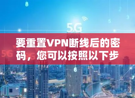 要重置VPN断线后的密码,您可以按照以下步骤操作 要重置VPN断线后的密码,您可以按照以下步骤操作