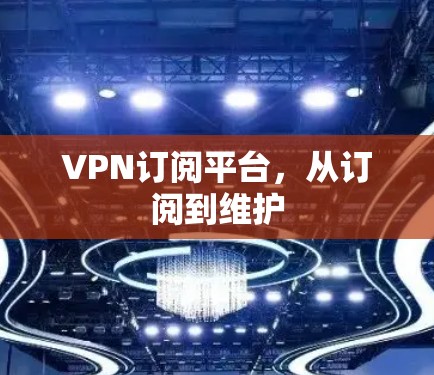 VPN订阅平台,从订阅到维护 VPN订阅平台,从订阅到维护