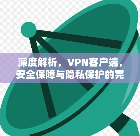 深度解析,VPN客户端,安全保障与隐私保护的完美结合 深度解析,VPN客户端,安全保障与隐私保护的完美结合