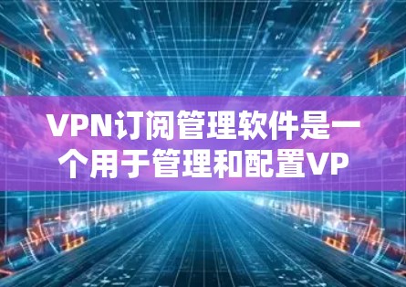 VPN订阅管理软件是一个用于管理和配置VPN服务的工具，帮助用户在没有网络访问的情况下连接到VPN服务器，享受安全的网络体验。以下是对该主题的详细总结