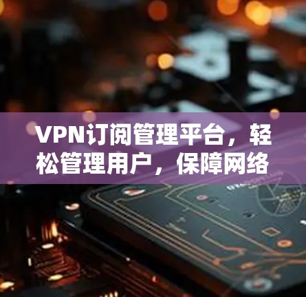 VPN订阅管理平台,轻松管理用户,保障网络安全 VPN订阅管理平台,轻松管理用户,保障网络安全