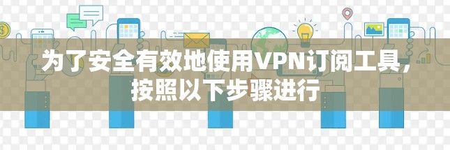 为了安全有效地使用VPN订阅工具，按照以下步骤进行