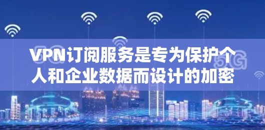VPN订阅服务是专为保护个人和企业数据而设计的加密网络通信工具，旨在确保用户能够安全访问互联网。以下是关于VPN订阅的详细分析和指南