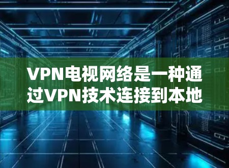 VPN电视网络是一种通过VPN技术连接到本地网络来观看本地内容的网络服务。以下是关于VPN电视网络连接的详细信息 VPN电视网络是一种通过VPN技术连接到本地网络来观看本地内容的网络服务。以下是关于VPN电视网络连接的详细信息