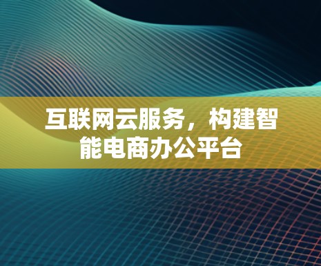 互联网云服务,构建智能电商办公平台 互联网云服务,构建智能电商办公平台
