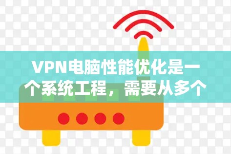 VPN电脑性能优化是一个系统工程，需要从多个方面入手，逐步优化。以下是分步骤的优化指南