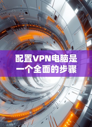 配置VPN电脑是一个全面的步骤,涵盖软件安装、配置设置以及安全措施。以下是一个清晰的指南,帮助您顺利进行 配置VPN电脑是一个全面的步骤,涵盖软件安装、配置设置以及安全措施。以下是一个清晰的指南,帮助您顺利进行