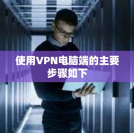 使用VPN电脑端的主要步骤如下 使用VPN电脑端的主要步骤如下
