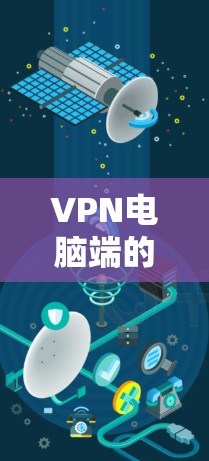 VPN电脑端的更新通常涉及软件的更新，具体操作步骤可能因设备而异。以下是一些常见的VPN电脑端更新操作步骤