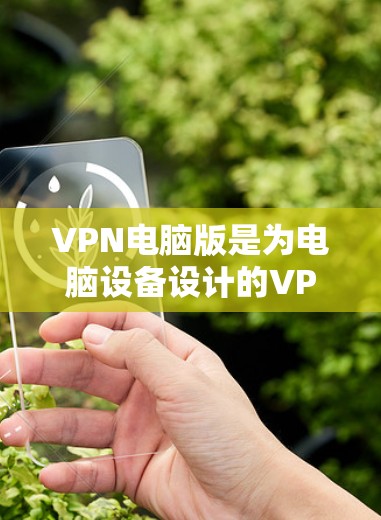 VPN电脑版是为电脑设备设计的VPN解决方案，以下是几种常见的VPN电脑版软件推荐