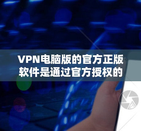 VPN电脑版的官方正版软件是通过官方授权的渠道购买的，确保软件的安全性、兼容性和性能。以下是获取和使用的步骤