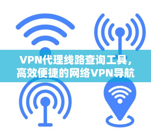 VPN代理线路查询工具,高效便捷的网络VPN导航 VPN代理线路查询工具,高效便捷的网络VPN导航