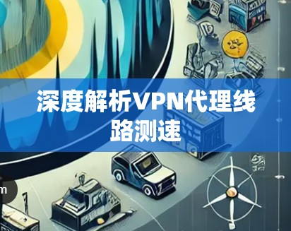 深度解析VPN代理线路测速 深度解析VPN代理线路测速