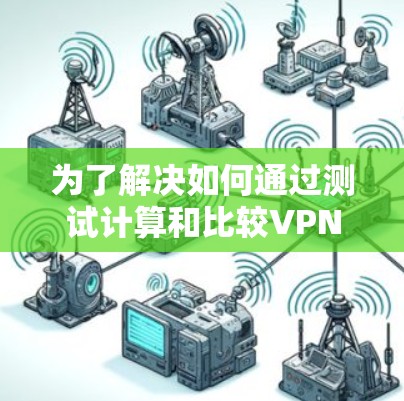 为了解决如何通过测试计算和比较VPN代理的测试速度，以下是一个逐步的指南