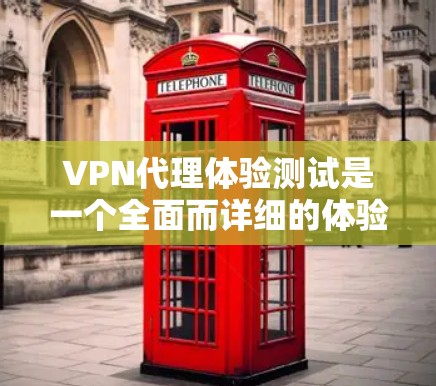 VPN代理体验测试是一个全面而详细的体验过程，旨在评估你的VPN服务在实际使用中的表现和功能。以下是测试的主要内容和步骤