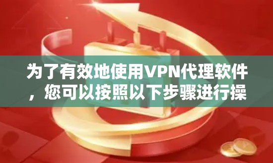 为了有效地使用VPN代理软件,您可以按照以下步骤进行操作 为了有效地使用VPN代理软件,您可以按照以下步骤进行操作