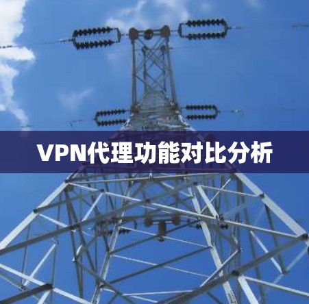 VPN代理功能对比分析 VPN代理功能对比分析