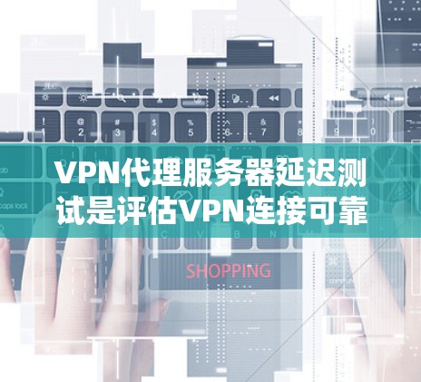 VPN代理服务器延迟测试是评估VPN连接可靠性和稳定性的重要方法。以下是一些关键步骤和概念，帮助你全面理解和实施延迟测试