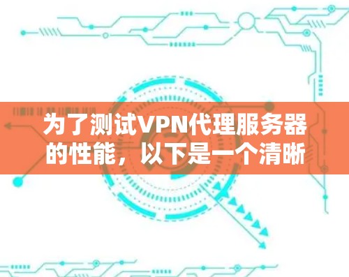 为了测试VPN代理服务器的性能,以下是一个清晰的步骤指南 为了测试VPN代理服务器的性能,以下是一个清晰的步骤指南