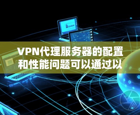 VPN代理服务器的配置和性能问题可以通过以下几个步骤逐一排查和优化