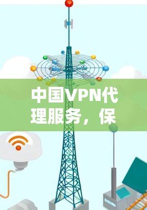 中国VPN代理服务,保障网络安全的高效选择 中国VPN代理服务,保障网络安全的高效选择