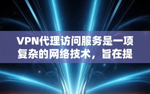 VPN代理访问服务是一项复杂的网络技术,旨在提供安全、匿名和可靠的网络连接,帮助用户访问外部网络资源。以下是对该服务的详细总结 VPN代理访问服务是一项复杂的网络技术,旨在提供安全、匿名和可靠的网络连接,帮助用户访问外部网络资源。以下是对该服务的详细总结